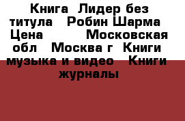 Книга- Лидер без титула - Робин Шарма › Цена ­ 250 - Московская обл., Москва г. Книги, музыка и видео » Книги, журналы   